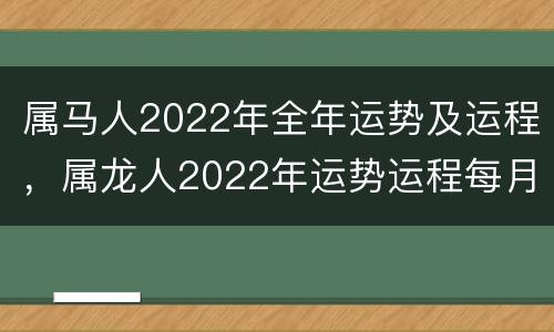 属马人2022年全年运势及运程，属龙人2022年运势运程每月运程