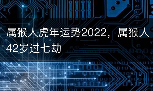 属猴人虎年运势2022，属猴人42岁过七劫