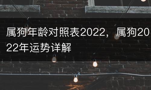 属狗年龄对照表2022，属狗2022年运势详解