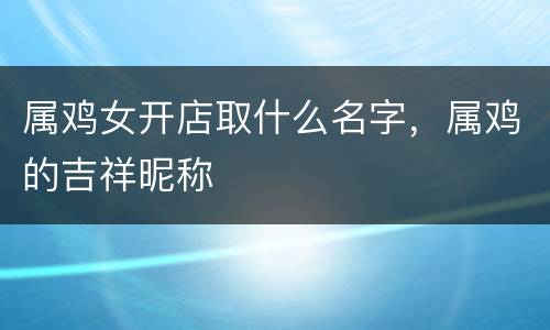 属鸡女开店取什么名字，属鸡的吉祥昵称