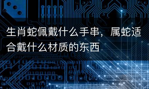 生肖蛇佩戴什么手串，属蛇适合戴什么材质的东西