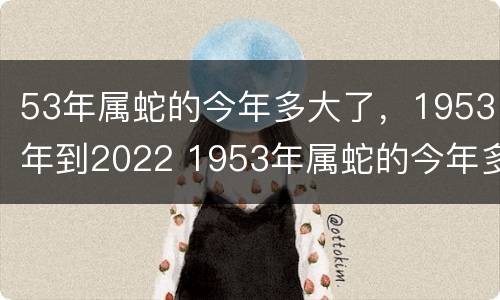 53年属蛇的今年多大了，1953年到2022 1953年属蛇的今年多少岁