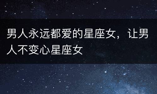 男人永远都爱的星座女，让男人不变心星座女