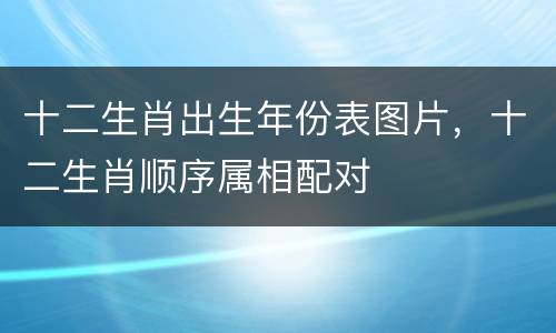 十二生肖出生年份表图片，十二生肖顺序属相配对