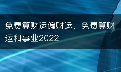 免费算财运偏财运，免费算财运和事业2022