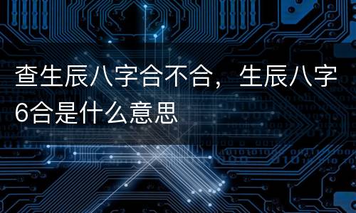 查生辰八字合不合，生辰八字6合是什么意思