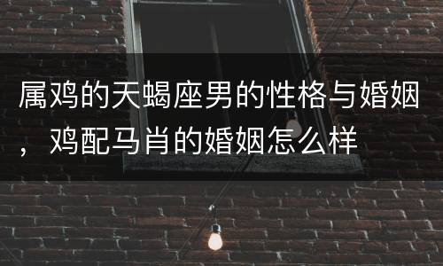 属鸡的天蝎座男的性格与婚姻，鸡配马肖的婚姻怎么样