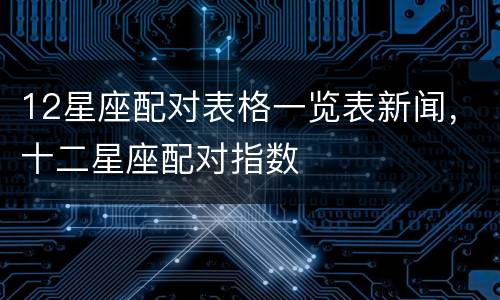 12星座配对表格一览表新闻，十二星座配对指数