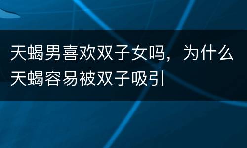 天蝎男喜欢双子女吗，为什么天蝎容易被双子吸引