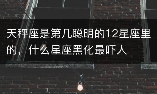 天秤座是第几聪明的12星座里的，什么星座黑化最吓人
