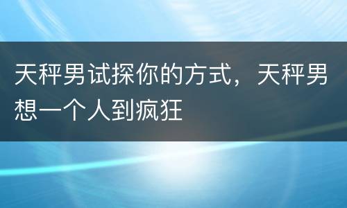 天秤男试探你的方式，天秤男想一个人到疯狂
