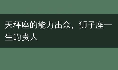 天秤座的能力出众，狮子座一生的贵人