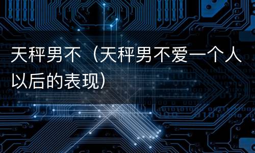 天秤男不（天秤男不爱一个人以后的表现）