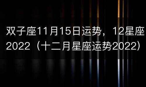 双子座11月15日运势，12星座2022（十二月星座运势2022）