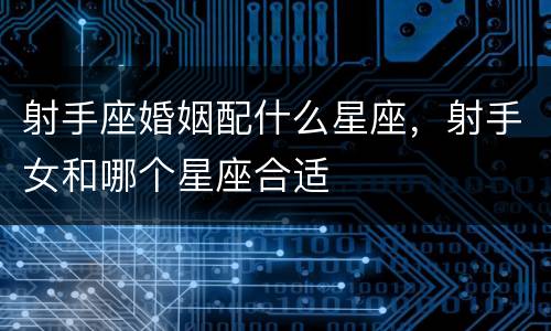 射手座婚姻配什么星座，射手女和哪个星座合适