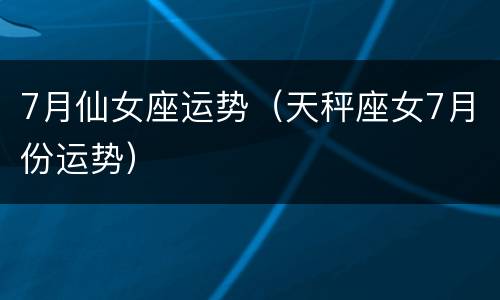 7月仙女座运势（天秤座女7月份运势）
