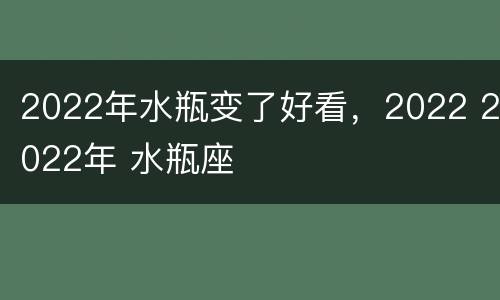 2022年水瓶变了好看，2022 2022年 水瓶座