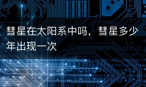 彗星在太阳系中吗，彗星多少年出现一次