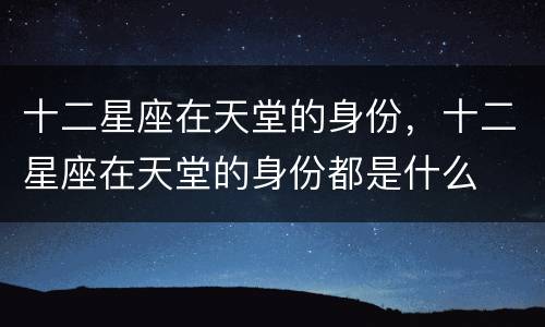 十二星座在天堂的身份，十二星座在天堂的身份都是什么