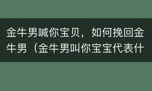金牛男喊你宝贝，如何挽回金牛男（金牛男叫你宝宝代表什么）