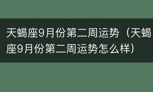 天蝎座9月份第二周运势（天蝎座9月份第二周运势怎么样）