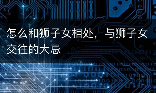怎么和狮子女相处，与狮子女交往的大忌