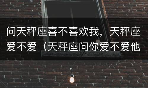 问天秤座喜不喜欢我，天秤座爱不爱（天秤座问你爱不爱他）