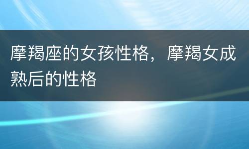 摩羯座的女孩性格，摩羯女成熟后的性格