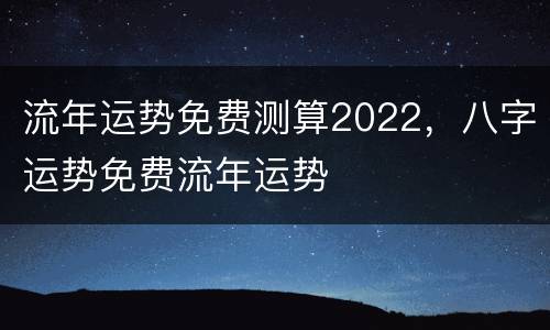 流年运势免费测算2022，八字运势免费流年运势
