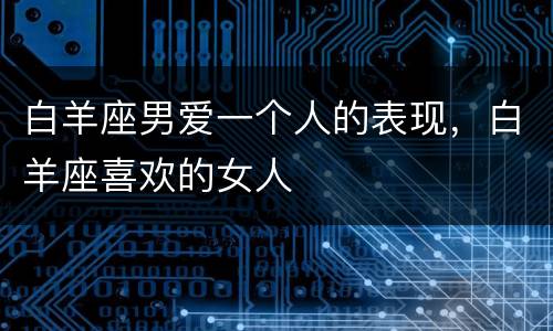 白羊座男爱一个人的表现，白羊座喜欢的女人