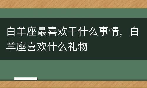 白羊座最喜欢干什么事情，白羊座喜欢什么礼物