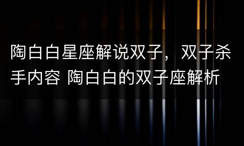 陶白白星座解说双子，双子杀手内容 陶白白的双子座解析