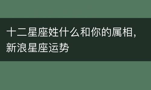 十二星座姓什么和你的属相，新浪星座运势