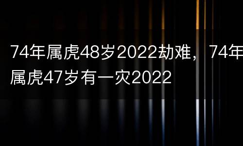 74年属虎48岁2022劫难，74年属虎47岁有一灾2022