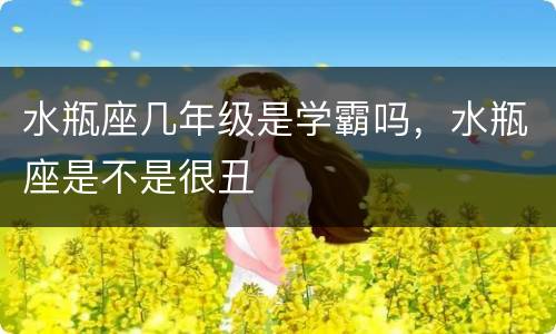 水瓶座几年级是学霸吗，水瓶座是不是很丑