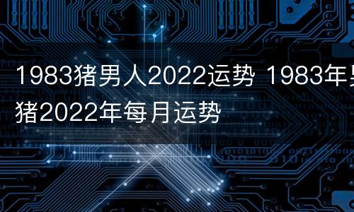 1983猪男人2022运势 1983年男猪2022年每月运势