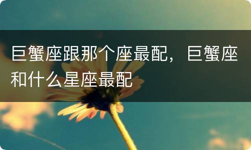 巨蟹座跟那个座最配，巨蟹座和什么星座最配