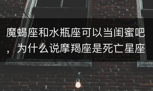 魔蝎座和水瓶座可以当闺蜜吧，为什么说摩羯座是死亡星座