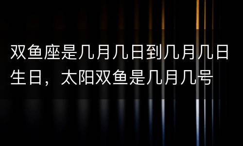 双鱼座是几月几日到几月几日生日，太阳双鱼是几月几号