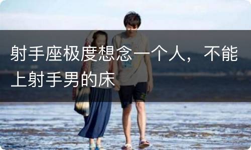 射手座极度想念一个人，不能上射手男的床