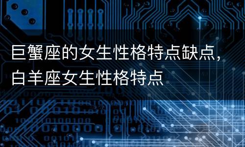 巨蟹座的女生性格特点缺点，白羊座女生性格特点