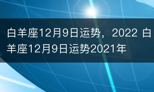 白羊座12月9日运势，2022 白羊座12月9日运势2021年