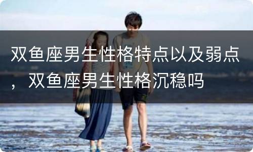 双鱼座男生性格特点以及弱点，双鱼座男生性格沉稳吗