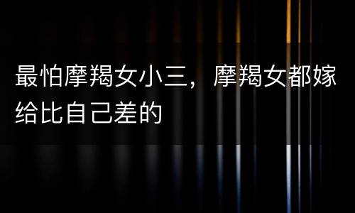 最怕摩羯女小三，摩羯女都嫁给比自己差的