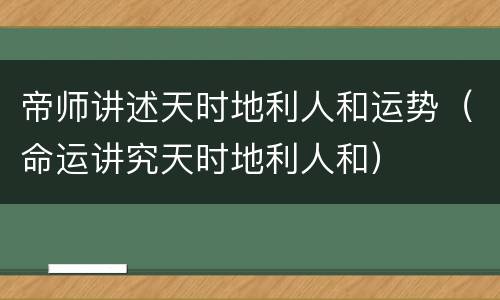 帝师讲述天时地利人和运势（命运讲究天时地利人和）