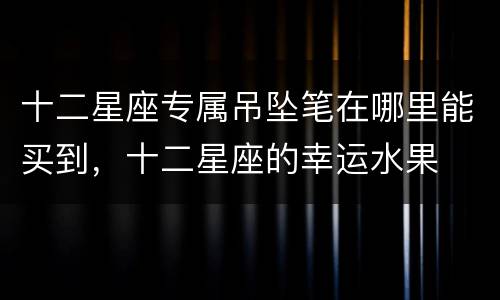 十二星座专属吊坠笔在哪里能买到，十二星座的幸运水果