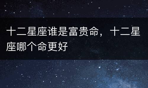 十二星座谁是富贵命，十二星座哪个命更好