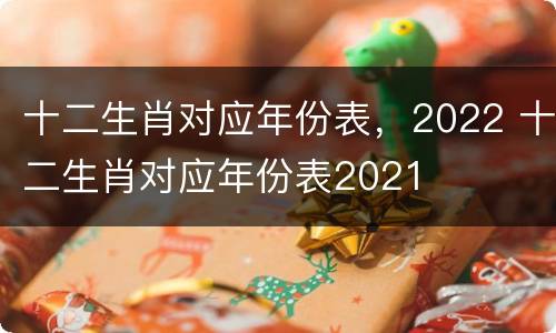 十二生肖对应年份表，2022 十二生肖对应年份表2021