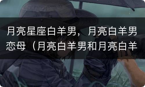 月亮星座白羊男，月亮白羊男恋母（月亮白羊男和月亮白羊女）