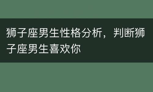 狮子座男生性格分析，判断狮子座男生喜欢你